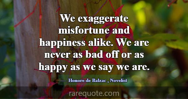We exaggerate misfortune and happiness alike. We a... -Honore de Balzac