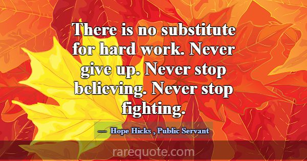 There is no substitute for hard work. Never give u... -Hope Hicks