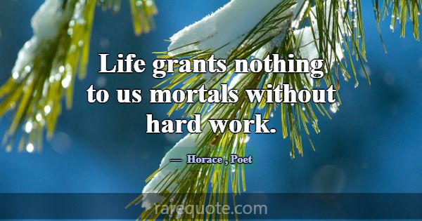 Life grants nothing to us mortals without hard wor... -Horace