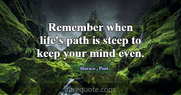 Remember when life's path is steep to keep your mi... -Horace
