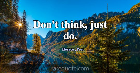 Don't think, just do.... -Horace