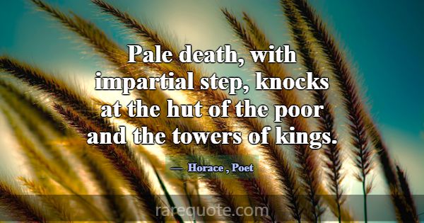 Pale death, with impartial step, knocks at the hut... -Horace