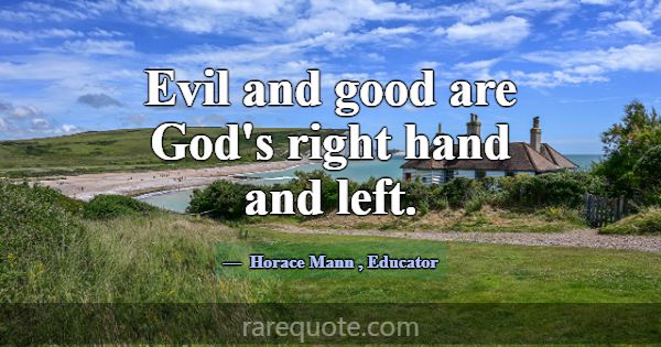 Evil and good are God's right hand and left.... -Horace Mann