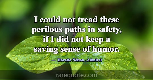 I could not tread these perilous paths in safety, ... -Horatio Nelson