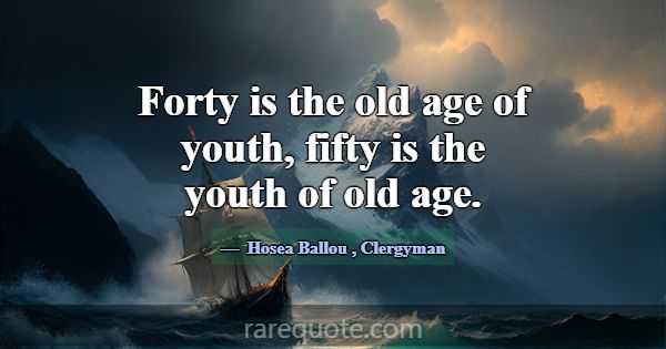Forty is the old age of youth, fifty is the youth ... -Hosea Ballou