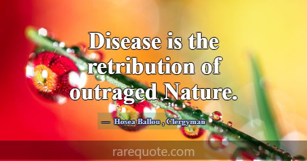 Disease is the retribution of outraged Nature.... -Hosea Ballou