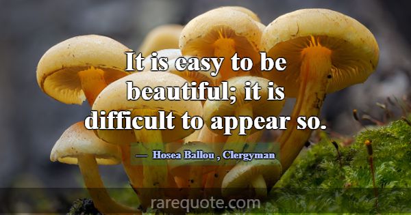It is easy to be beautiful; it is difficult to app... -Hosea Ballou
