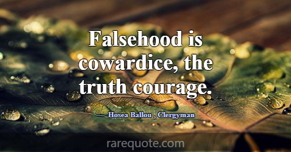 Falsehood is cowardice, the truth courage.... -Hosea Ballou