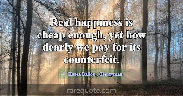 Real happiness is cheap enough, yet how dearly we ... -Hosea Ballou