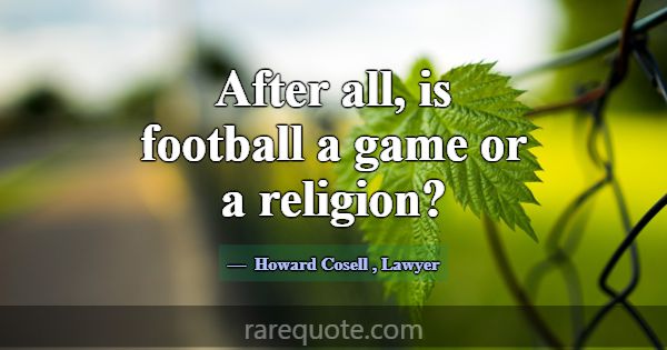 After all, is football a game or a religion?... -Howard Cosell