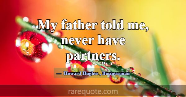 My father told me, never have partners.... -Howard Hughes
