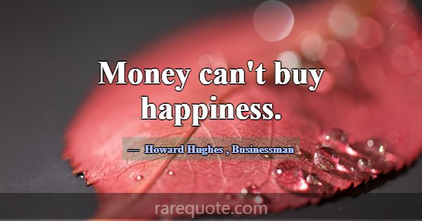 Money can't buy happiness.... -Howard Hughes