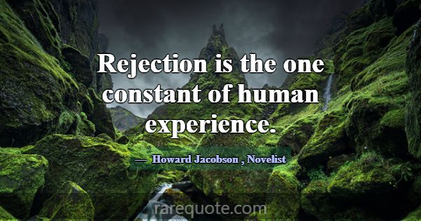 Rejection is the one constant of human experience.... -Howard Jacobson