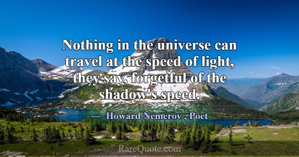 Nothing in the universe can travel at the speed of... -Howard Nemerov