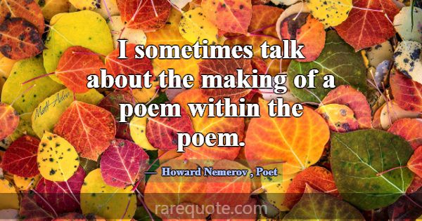 I sometimes talk about the making of a poem within... -Howard Nemerov