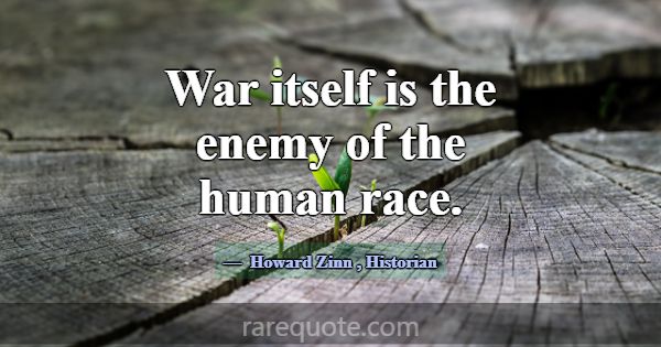 War itself is the enemy of the human race.... -Howard Zinn
