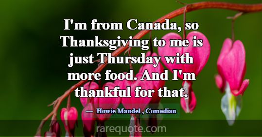 I'm from Canada, so Thanksgiving to me is just Thu... -Howie Mandel