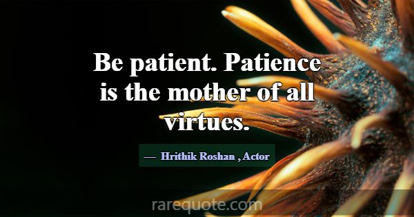 Be patient. Patience is the mother of all virtues.... -Hrithik Roshan