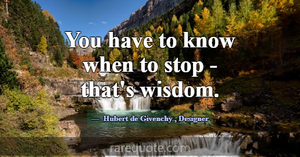 You have to know when to stop - that's wisdom.... -Hubert de Givenchy