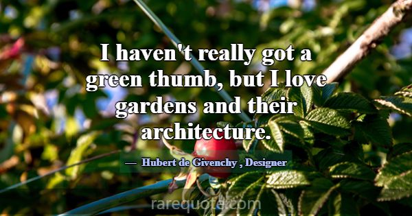 I haven't really got a green thumb, but I love gar... -Hubert de Givenchy
