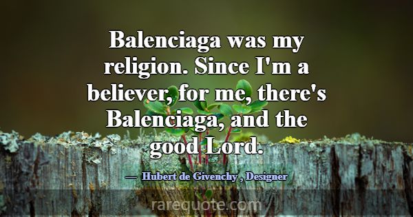 Balenciaga was my religion. Since I'm a believer, ... -Hubert de Givenchy
