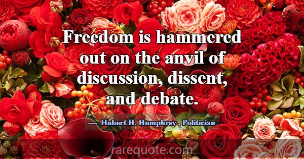 Freedom is hammered out on the anvil of discussion... -Hubert H. Humphrey