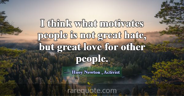 I think what motivates people is not great hate, b... -Huey Newton