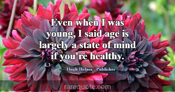 Even when I was young, I said age is largely a sta... -Hugh Hefner