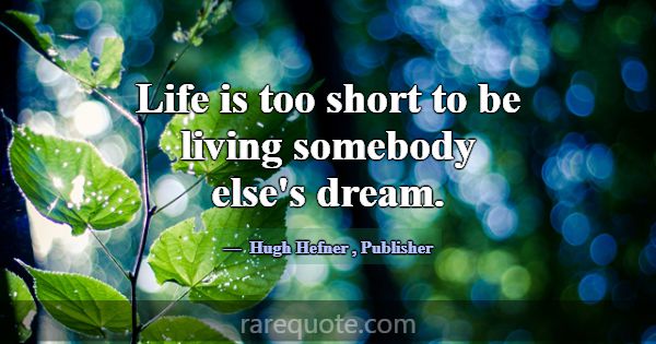 Life is too short to be living somebody else's dre... -Hugh Hefner