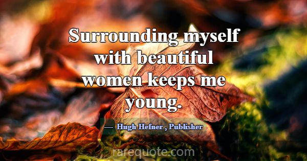 Surrounding myself with beautiful women keeps me y... -Hugh Hefner