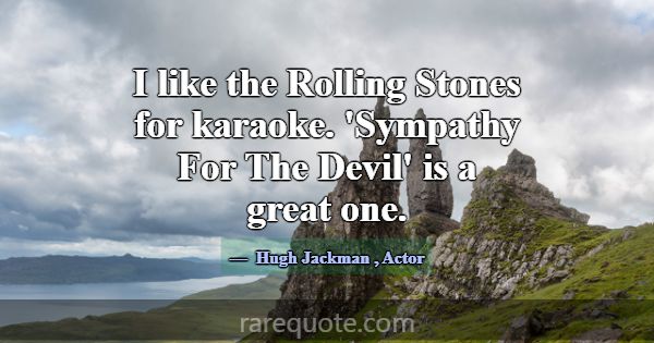 I like the Rolling Stones for karaoke. 'Sympathy F... -Hugh Jackman