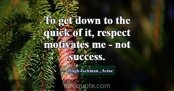 To get down to the quick of it, respect motivates ... -Hugh Jackman