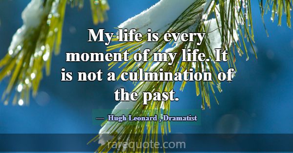 My life is every moment of my life. It is not a cu... -Hugh Leonard