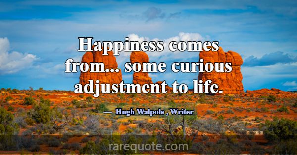 Happiness comes from... some curious adjustment to... -Hugh Walpole