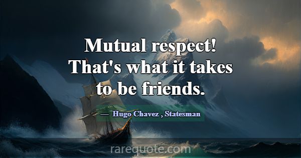 Mutual respect! That's what it takes to be friends... -Hugo Chavez