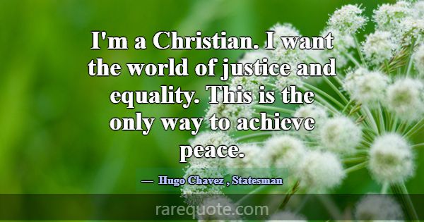 I'm a Christian. I want the world of justice and e... -Hugo Chavez