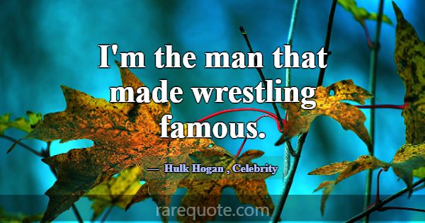 I'm the man that made wrestling famous.... -Hulk Hogan