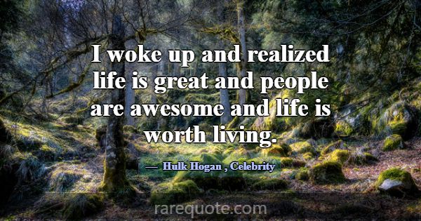 I woke up and realized life is great and people ar... -Hulk Hogan