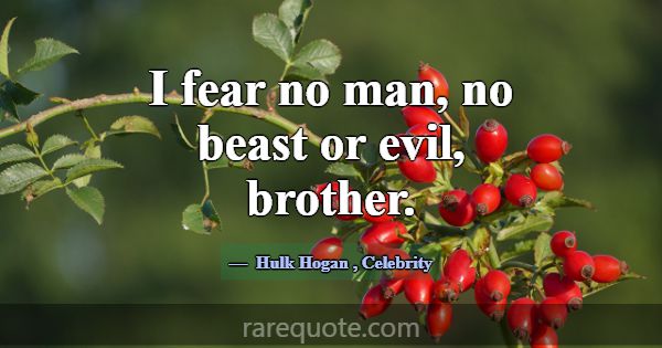 I fear no man, no beast or evil, brother.... -Hulk Hogan