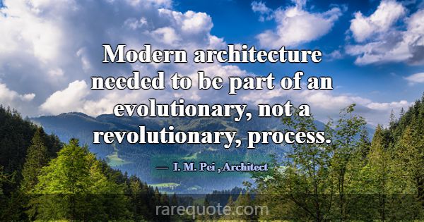 Modern architecture needed to be part of an evolut... -I. M. Pei