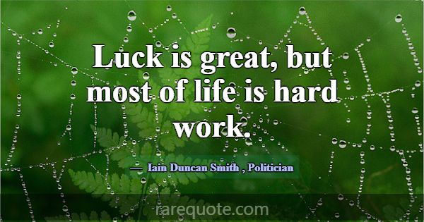 Luck is great, but most of life is hard work.... -Iain Duncan Smith
