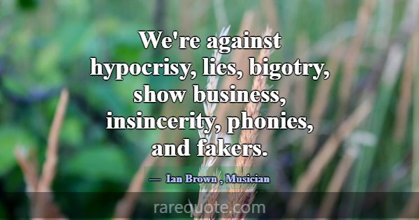 We're against hypocrisy, lies, bigotry, show busin... -Ian Brown