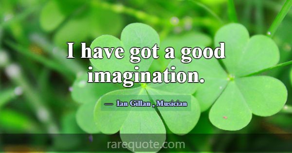 I have got a good imagination.... -Ian Gillan