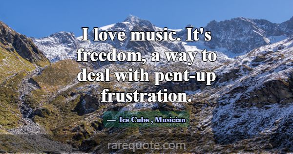 I love music. It's freedom, a way to deal with pen... -Ice Cube
