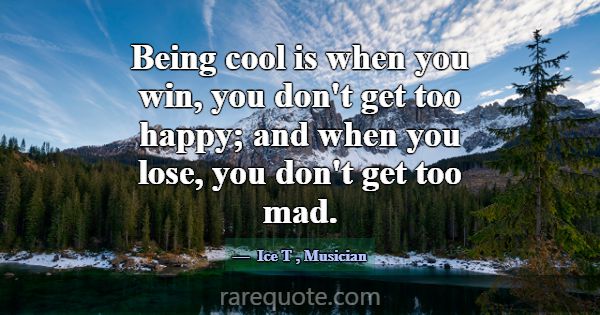 Being cool is when you win, you don't get too happ... -Ice T
