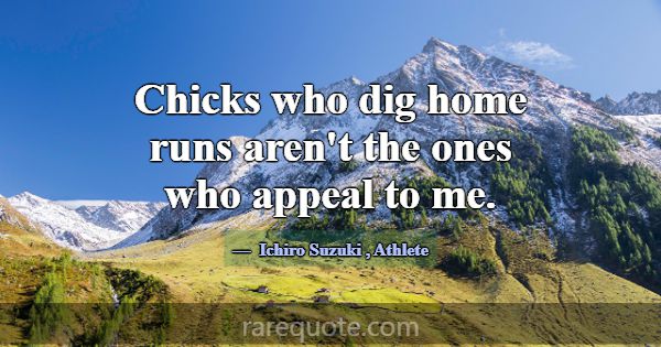 Chicks who dig home runs aren't the ones who appea... -Ichiro Suzuki