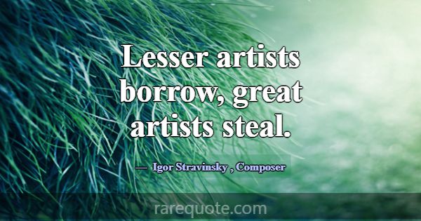 Lesser artists borrow, great artists steal.... -Igor Stravinsky