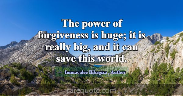 The power of forgiveness is huge; it is really big... -Immaculee Ilibagiza