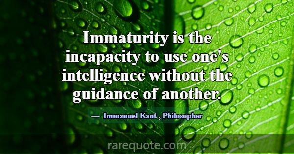 Immaturity is the incapacity to use one's intellig... -Immanuel Kant