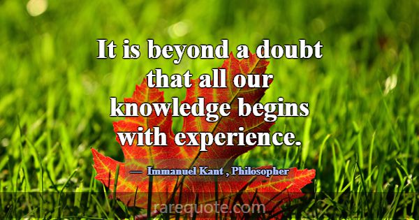 It is beyond a doubt that all our knowledge begins... -Immanuel Kant